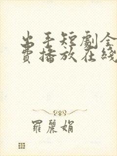 出手短剧全集免费播放在线观看高清