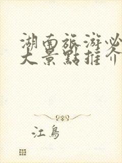 湖南旅游必去十大景点推介