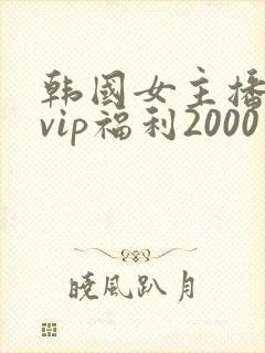 韩国女主播内部vip福利2000在线观看