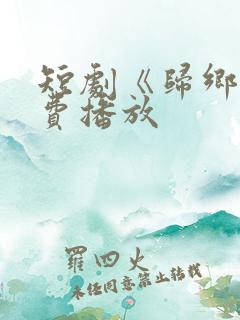 短剧《归乡》免费播放