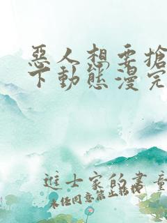 恶人想要抢救一下动态漫完整版