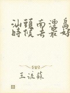 汕头南澳岛什么时候去最好