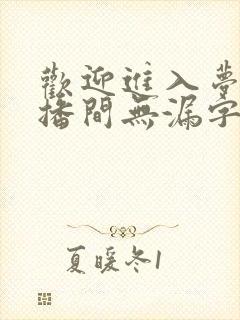 欢迎进入梦魇直播间无漏字