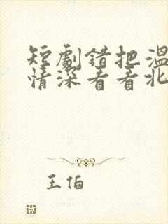 短剧错把温柔当情深看看北潞园