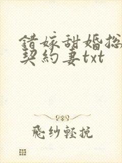 错嫁甜婚总裁的契约妻txt