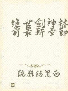 绝世剑神林辰超前最新章节下载