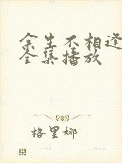 余生不相逢短剧全集播放