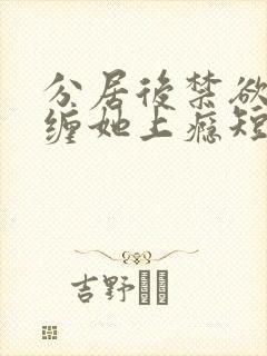 分居后禁欲总裁缠她上瘾短剧免费播放