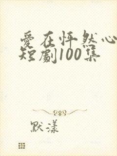 爱在怦然心动时短剧100集