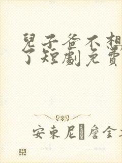 儿子爸不想努力了短剧免费观看全集