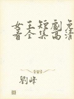 女王短剧免费观看全集高清版下载