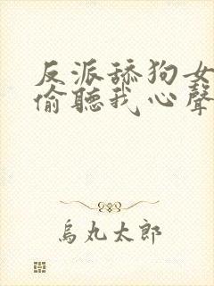 反派舔狗女主们偷听我心声后集体倒追我