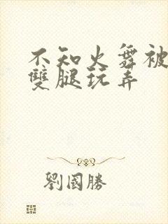 不知火舞被扒开双腿玩弄