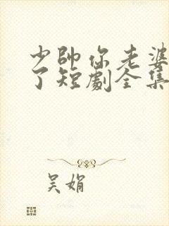 少帅你老婆又跑了短剧全集