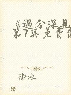 《过分深见君》第7集免费观看