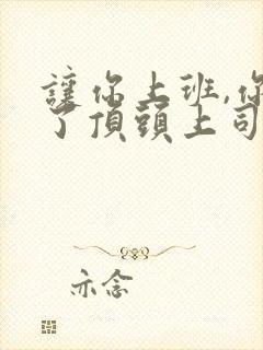 让你上班,你娶了顶头上司免费短剧