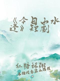 《今日山水不相逢》短剧