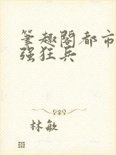 笔趣阁都市之最强狂兵