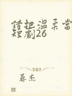 错把温柔当情深短剧26