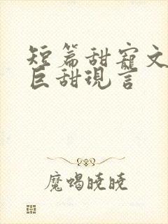 短篇甜宠文推荐巨甜现言