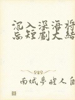 沉入深海将你遗忘短剧大结局