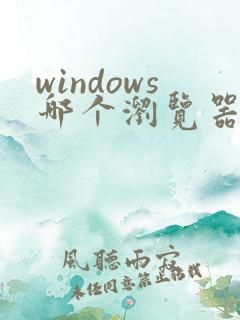 windows哪个浏览器好用