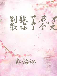 别躲了,我不喜欢你了全文免费阅读