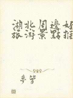 湖北周边好玩的旅游景点推荐