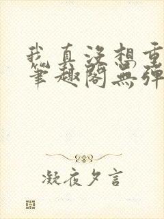 我真没想重生啊笔趣阁无弹窗