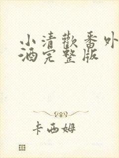 小清欢番外篇哄酒完整版