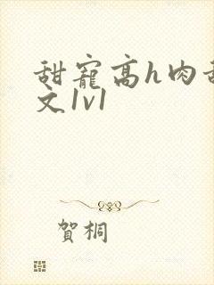 甜宠高h肉甜宠文1v1