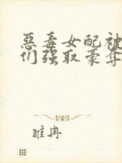 恶毒女配被男主们强取豪夺小说