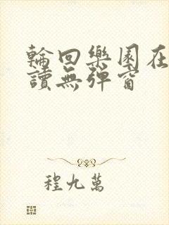 轮回乐园在线阅读无弹窗