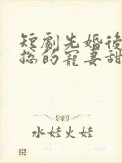 短剧先婚后爱潇总的宠妻甜