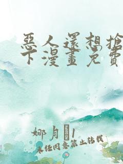 恶人还想抢救一下漫画免费阅读下拉式