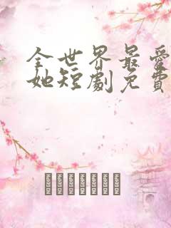 全世界最爱我的她短剧免费看全集