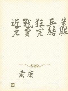 近战狂兵叶军浪免费完结版