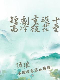 短剧重返十八岁高冷校花爱上我