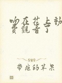 吻在花上动漫免费观看了