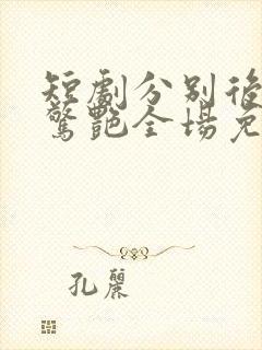 短剧分别后前夫惊艳全场免费观看