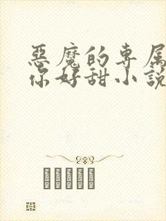 恶魔的专属丫头你好甜小说全文免费阅读