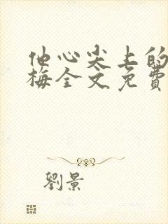 他心尖上的小青梅全文免费阅读