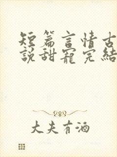 短篇言情古言小说甜宠完结