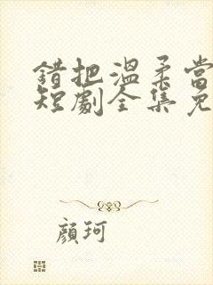 错把温柔当情深短剧全集免费看