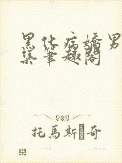 黑化病娇男主合集笔趣阁