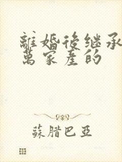 离婚后继承了亿万家产的