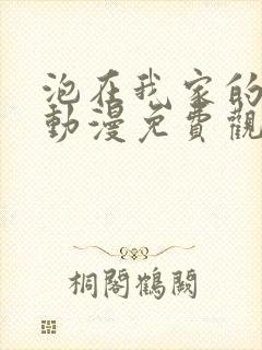 泡在我家的辣妹动漫免费观看全集完