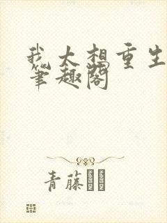 我太想重生了 笔趣阁