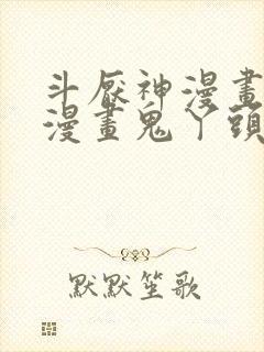 斗厌神漫画免费漫画鬼丫头最新