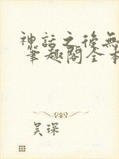 神话之后无弹窗 笔趣阁全本小说